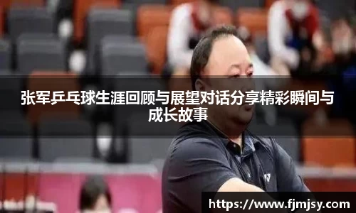张军乒乓球生涯回顾与展望对话分享精彩瞬间与成长故事